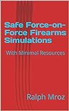 Safe Force-on-Force Firearms Simulations: With Minimal Resources (Firearms training safety Book 2)