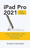 iPad Pro 2021 User Guide: A Step by Step Guide to Master Your New iPad Pro 2021 with Secret Tips