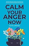 Calm Your Anger Now: Stop Your Rage, Ease Anxiety, Lower Stress, and Learn to Control Your Emotions in Everyday Life