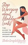 Stop Worrying about Bladder Leaks: The Guide to Overcoming Urinary Incontinence