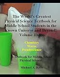 The Worlds Greatest Physical Science Textbook for Middle School Students in the Known Universe and beyond! Volume Three: A Textbook for Middle School Physical Science