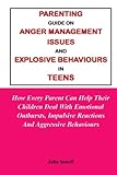 PARENTING GUIDE ON ANGER MANAGEMENT ISSUES AND EXPLOSIVE BEHAVIOURS IN TEENS:: How Every Parent Can Help Their Children Deal With Emotional Outbursts, Impulsive Reactions And Aggressive Behaviours