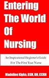 Entering The World Of Nursing: An Inspirational Beginner's Guide For The First Year Nurse