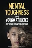 Mental Toughness For Young Athletes: Eight Proven 5-Minute Mindset Exercises For Kids And Teens Who Play Competitive Sports