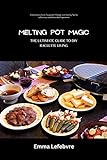 MELTING POT MAGIC: THE ULTIMATE GUIDE TO DIY RACLETTE LIVING: Creative Variations, Equipment, Cheese, and Hosting Tips for a Delicious and Memorable Experience