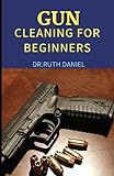 GUN CLEANING FOR BEGINNERS: A Beginner’s Guide on How to Clean a Gun