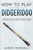 How to Play the Didgeridoo: A Beginner’s Guide to Learning the Basics, Reading Music, and Playing Songs with Audio Recordings (Brass Instruments for Beginners)