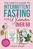 The Simple Guide to Intermittent Fasting for Women Over 50: Easy Steps to Help You Lose Weight, Regulate Your Metabolism & Boost Energy Using A 28-Day Meal Plan + 101 Tasty Recipes