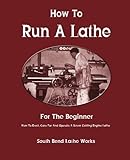 How To Run A Lathe: For The Beginner: How To Erect, Care For And Operate A Screw Cutting Engine Lathe