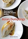 Asian Dumplings: Mastering Gyoza, Spring Rolls, Samosas, and More [A Cookbook]