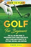 How to Play Golf for Beginners: The All-in-One Guide to Mastering Everything from Rules, Golf Clubs, and Etiquette to Putting, Driving, and Chipping (The Beginner Golfer)