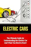 Electric Cars: The Ultimate Guide for Understanding the Electric Car And What You Need to Know (Beginner's Introductory Guide, Tesla Model S, Nissan Leaf, Chevrolet Volt, i-MiEV, Smart Car)