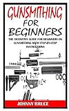 GUNSMITHING FOR BEGINNERS: The Definitive Guide For Beginners On Gunsmithing With Step-By-Step Instructions