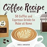 The Coffee Recipe Book: 50 Coffee and Espresso Drinks to Make at Home