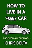 How To Live In A Small Car: A Do-It-Yourself Guide To Converting And Dwelling In Your Vehicle