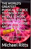 THE WORLD'S GREATEST PHYSICAL SCIENCE TEXTBOOK FOR MIDDLE SCHOOL STUDENTS IN THE KNOWN UNIVERSE AND BEYOND! VOLUME ONE: A textbook for middle school physical science