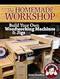 The Homemade Workshop: Build Your Own Woodworking Machines and Jigs