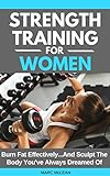 Strength Training For Women: Burn Fat Effectively...And Sculpt The Body You've Always Dreamed Of (Strength Training 101)
