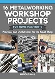 16 Metalworking Workshop Projects for Home Machinists: Practical & Useful Ideas for the Small Shop (Fox Chapel Publishing) Unique Designs - Auxiliary Workbench, Tap Holders, Lathe Backstop, and More