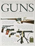 The Illustrated World Encyclopedia of Guns: Pistols, Rifles, Revolvers, Machine And Submachine Guns Through History In 1100 Clear Photographs