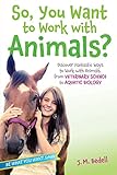 So, You Want to Work with Animals?: Discover Fantastic Ways to Work with Animals, from Veterinary Science to Aquatic Biology (Be What You Want)