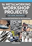 16 Metalworking Workshop Projects for Home Machinists: Practical & Useful Ideas for the Small Shop