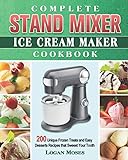 Complete Stand Mixer Ice Cream Maker Cookbook: 200 Unique Frozen Treats and Easy Desserts Recipes that Sweeet Your Tooth