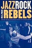 Jazz, Rock, and Rebels: Cold War Politics and American Culture in a Divided Germany (Studies on the History of Society and Culture Book 35)