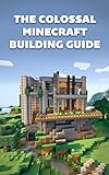 The Colossal Minecraft Building Guide: Minecraft Pocket Edition Guide: Ultimate Minecraft (Un-Official hacks Book 4)
