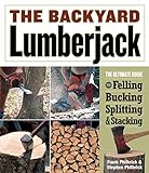 The Backyard Lumberjack: The Ultimate Guide to Felling, Bucking, Splitting & Stacking
