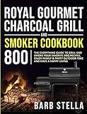 Royal Gourmet Charcoal Grill & Smoker Cookbook 800: The Everything Guide to Grill and Smoke Your Favorite BBQ Recipes, Enjoy Family & Party Outdoor Time and Have A Happy Living