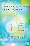 The Twelve Steps and the Sacraments: A Catholic Journey through Recovery